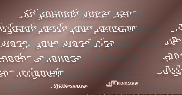 Só quando voce ser julgado pelo que pensam De voce, que você ira aprender a nunca Julgar ninguém... Frase de Myller-sousa.
