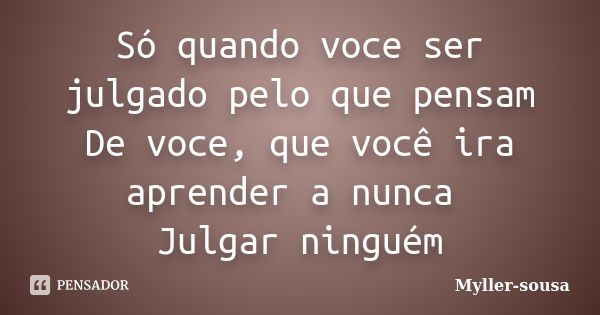 Só quando voce ser julgado pelo que pensam De voce, que você ira aprender a nunca Julgar ninguém... Frase de Myller-sousa.