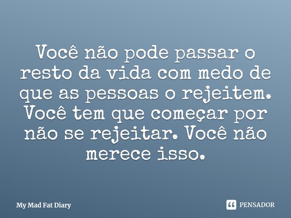 ⁠Você não pode passar o resto da vida com medo de que as pessoas o rejeitem. Você tem que começar por não se rejeitar. Você não merece isso.... Frase de My Mad Fat Diary.