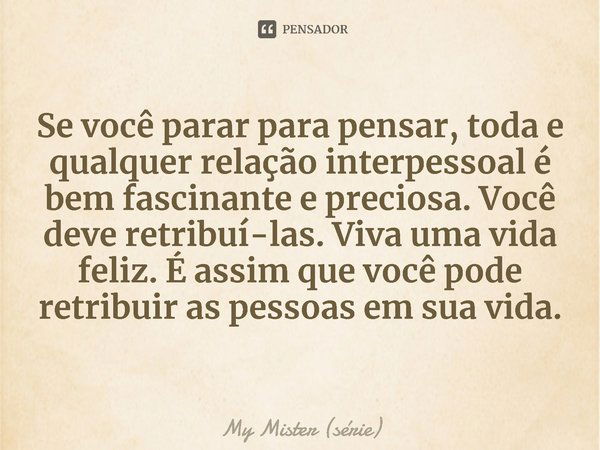 ⁠Se você parar para pensar, toda e qualquer relação interpessoal é bem fascinante e preciosa. Você deve retribuí-las. Viva uma vida feliz. É assim que você pode... Frase de My Mister (série).