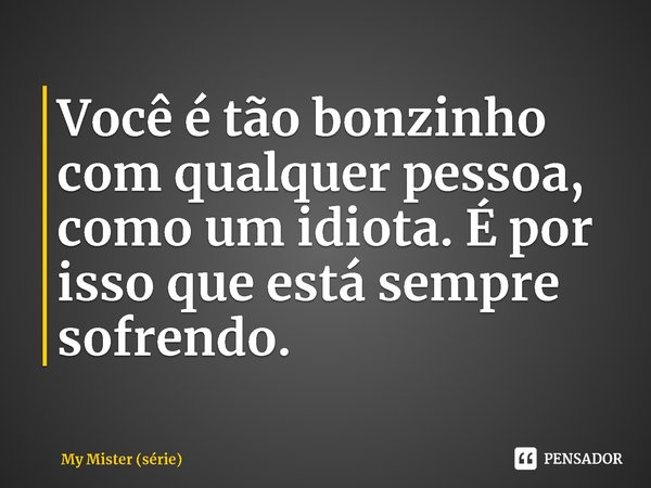 ⁠Você é tão bonzinho com qualquer pessoa, como um idiota. É por isso que está sempre sofrendo.... Frase de My Mister (série).