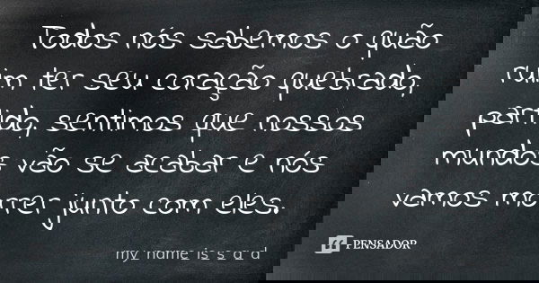Todos nós sabemos o quão ruim ter seu coração quebrado, partido, sentimos que nossos mundos vão se acabar e nós vamos morrer junto com eles.... Frase de my_name_is_s_a_d.