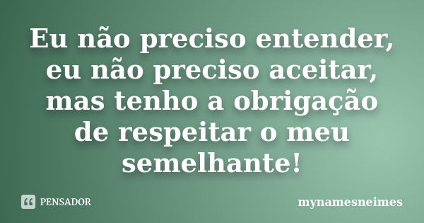 Eu não preciso entender, eu não preciso aceitar, mas tenho a obrigação de respeitar o meu semelhante!... Frase de Mynamesneimes.