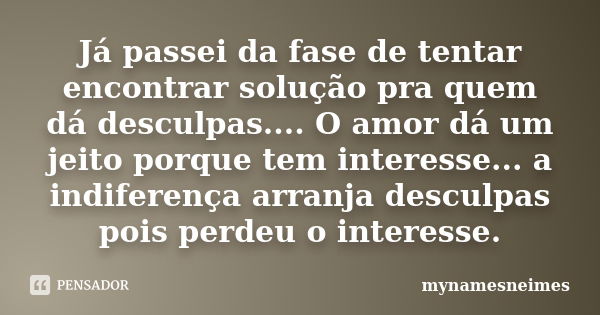 Já passei da fase de tentar encontrar solução pra quem dá desculpas.... O amor dá um jeito porque tem interesse... a indiferença arranja desculpas pois perdeu o... Frase de mynamesneimes.