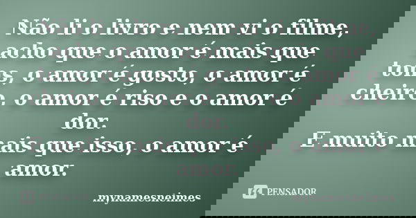 Não li o livro e nem vi o filme, acho que o amor é mais que tons, o amor é gosto, o amor é cheiro, o amor é riso e o amor é dor. E muito mais que isso, o amor é... Frase de mynamesneimes.
