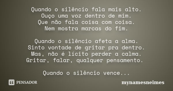 Quando o silêncio fala mais alto. Ouço uma voz dentro de mim. Que não fala coisa com coisa. Nem mostra marcas do fim. Quando o silêncio afeta a alma. Sinto vont... Frase de mynamesneimes.