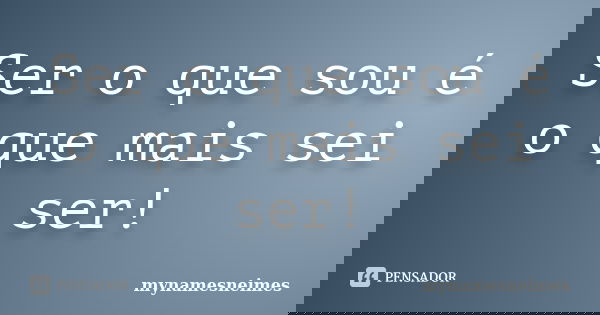 Ser o que sou é o que mais sei ser!... Frase de mynamesneimes.