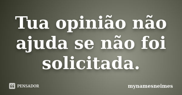 Tua opinião não ajuda se não foi solicitada.... Frase de mynamesneimes.