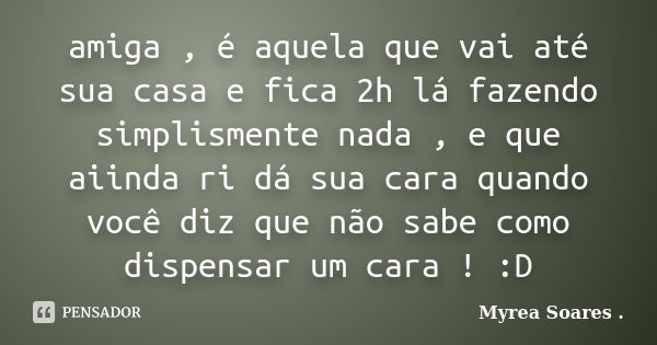 amiga , é aquela que vai até sua casa e fica 2h lá fazendo simplismente nada , e que aiinda ri dá sua cara quando você diz que não sabe como dispensar um cara !... Frase de Myrea Soares ..