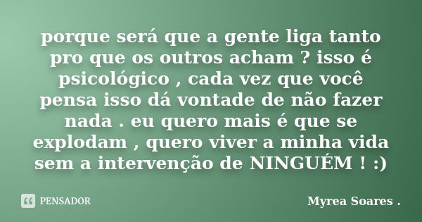 porque será que a gente liga tanto pro que os outros acham ? isso é psicológico , cada vez que você pensa isso dá vontade de não fazer nada . eu quero mais é qu... Frase de Myrea Soares ..