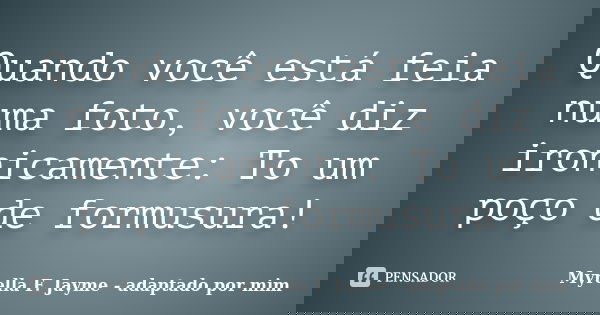 Quando você está feia numa foto, você diz ironicamente: To um poço de formusura!... Frase de Myrella F. Jayme - adaptado por mim.