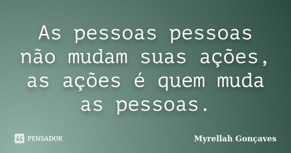 As pessoas pessoas não mudam suas ações, as ações é quem muda as pessoas.... Frase de Myrellah Gonçaves.