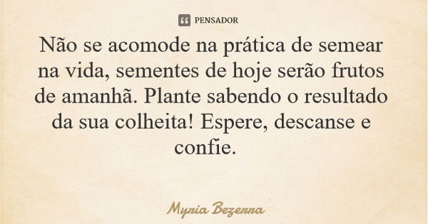 Não se acomode na prática de semear na vida, sementes de hoje serão frutos de amanhã. Plante sabendo o resultado da sua colheita! Espere, descanse e confie.... Frase de Myria Bezerra.