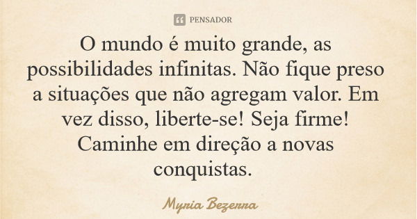 O mundo é muito grande, as possibilidades infinitas. Não fique preso a situações que não agregam valor. Em vez disso, liberte-se! Seja firme! Caminhe em direção... Frase de Myria Bezerra.