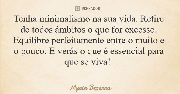 Tenha minimalismo na sua vida. Retire de todos âmbitos o que for excesso. Equilibre perfeitamente entre o muito e o pouco. E verás o que é essencial para que se... Frase de Myria Bezerra.
