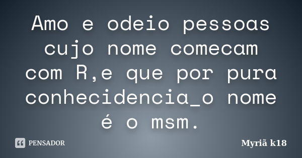 Amo e odeio pessoas cujo nome comecam com R,e que por pura conhecidencia_o nome é o msm.... Frase de Myriã k18.