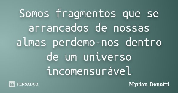Somos fragmentos que se arrancados de nossas almas perdemo-nos dentro de um universo incomensurável... Frase de Myrian Benatti.