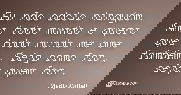 Eu não odeio ninguém. Amo todo mundo e quero que todo mundo me ame também. Seja como for, seja quem for.... Frase de Myrlla Catteli.