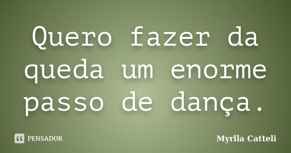 Quero fazer da queda um enorme passo de dança.... Frase de Myrlla Catteli.