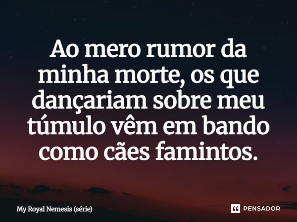Ao mero rumor da minha morte, os que dançariam sobre meu túmulo vêm em bando como cães famintos.⁠... Frase de My Royal Nemesis (série).