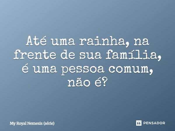 ⁠Até uma rainha, na frente de sua família, é uma pessoa comum, não é?... Frase de My Royal Nemesis (série).