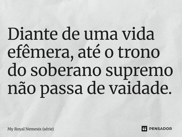 ⁠Diante de uma vida efêmera, até o trono do soberano supremo não passa de vaidade.... Frase de My Royal Nemesis (série).