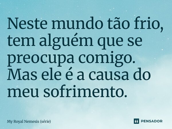 ⁠Neste mundo tão frio, tem alguém que se preocupa comigo. Mas ele é a causa do meu sofrimento.... Frase de My Royal Nemesis (série).