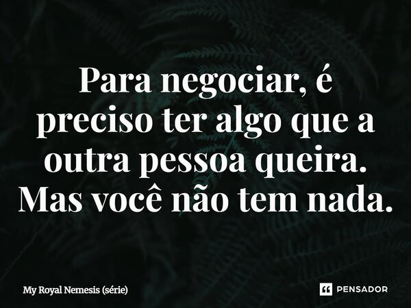 ⁠Para negociar, é preciso ter algo que a outra pessoa queira. Mas você não tem nada.... Frase de My Royal Nemesis (série).