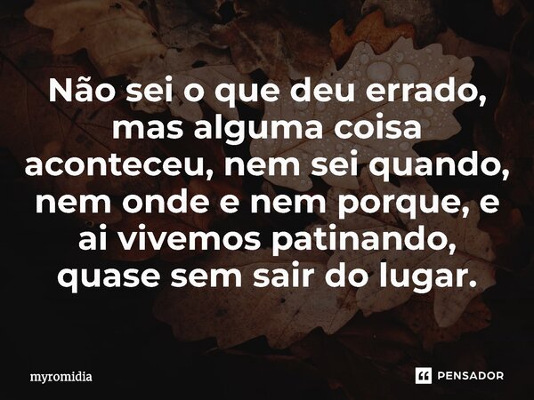 ⁠Não sei o que deu errado, mas alguma coisa aconteceu, nem sei quando, nem onde e nem porque, e ai vivemos patinando, quase sem sair do lugar.... Frase de myromidia.