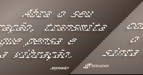 Abra o seu coração, transmita o que pensa e sinta a vibração.... Frase de myrootz.
