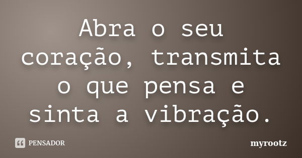 Abra o seu coração, transmita o que pensa e sinta a vibração.... Frase de myrootz.