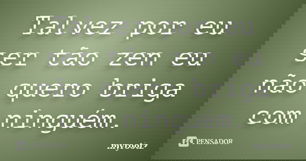 Talvez por eu ser tão zen eu não quero briga com ninguém.... Frase de Myrootz.