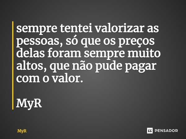 ⁠sempre tentei valorizar as pessoas, só que os preços delas foram sempre muito altos, que não pude pagar com o valor. MyR... Frase de MyR.