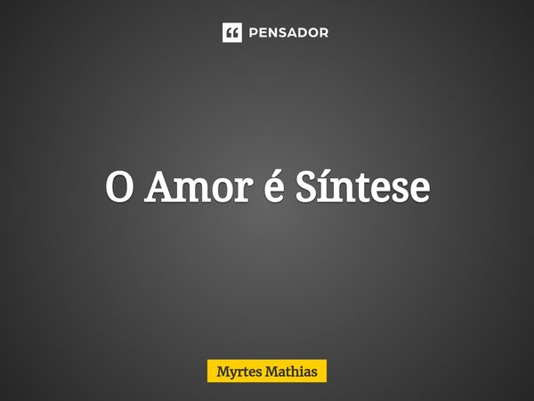 ⁠O Amor é Síntese... Frase de Myrtes Mathias.