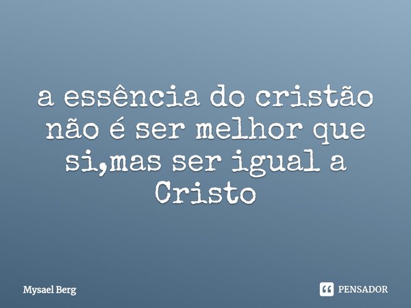 ⁠a essência do cristão não é ser melhor que si,mas ser igual a Cristo... Frase de Mysael Berg.