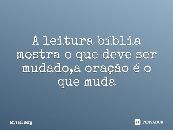 ⁠A leitura bíblia mostra o que deve ser mudado,a oração é o que muda... Frase de Mysael Berg.