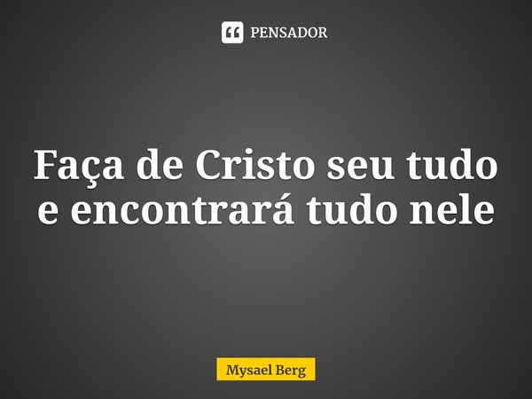 ⁠Faça de Cristo seu tudo e encontrará tudo nele... Frase de Mysael Berg.