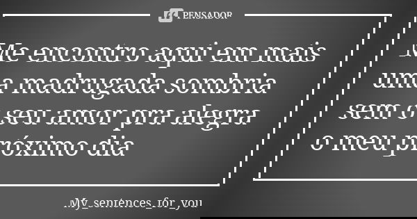 Me encontro aqui em mais uma madrugada sombria sem o seu amor pra alegra o meu próximo dia... Frase de My_sentences_for_you.
