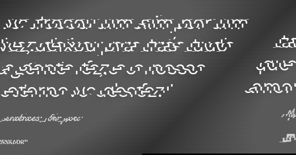 vc trocou um sim por um talvez,deixou pra trás tudo que a gente fez,e o nosso amor eterno vc desfez!... Frase de My_sentences_for_you.