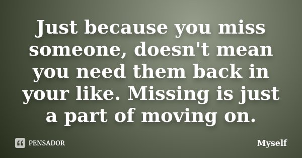 Just because you miss someone, doesn't mean you need them back in your like. Missing is just a part of moving on.... Frase de myself.