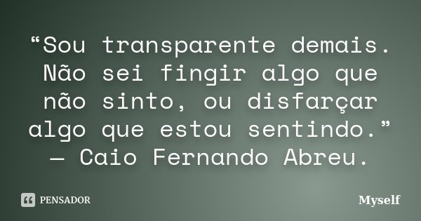 “Sou transparente demais. Não sei fingir algo que não sinto, ou disfarçar algo que estou sentindo.” — Caio Fernando Abreu.... Frase de myself.