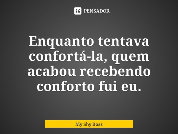 ⁠Enquanto tentava confortá-la, quem acabou recebendo conforto fui eu.... Frase de My Shy Boss.