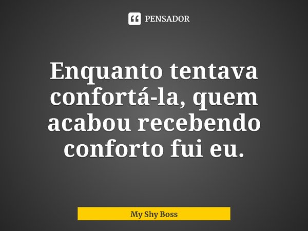 ⁠Enquanto tentava confortá-la, quem acabou recebendo conforto fui eu.... Frase de My Shy Boss.