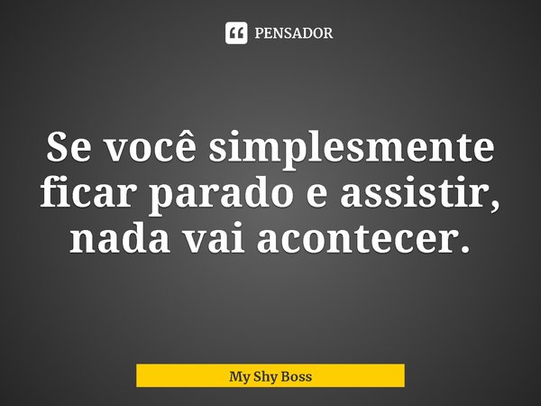 ⁠Se você simplesmente ficar parado e assistir, nada vai acontecer.... Frase de My Shy Boss.