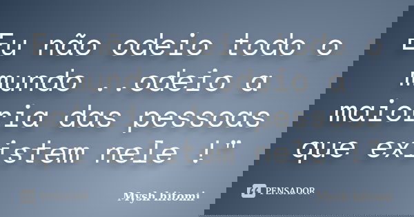 Eu não odeio todo o mundo ..odeio a maioria das pessoas que existem nele !"... Frase de Mysh hitomi.