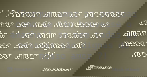 ''Porque amar as pessoas como se não houvesse o amanha'' se nem todas as pessoas são dignas do nosso amor ?!... Frase de Mysh hitomi.