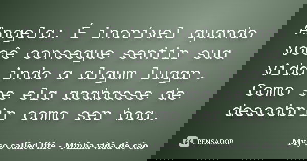 Angela: É incrível quando você consegue sentir sua vida indo a algum lugar. Como se ela acabasse de descobrir como ser boa.... Frase de My so called life - Minha vida de cão.