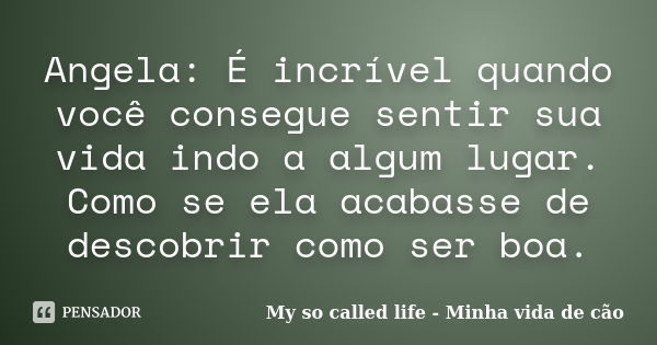 Angela: É incrível quando você consegue sentir sua vida indo a algum lugar. Como se ela acabasse de descobrir como ser boa.... Frase de My so called life - Minha vida de cão.