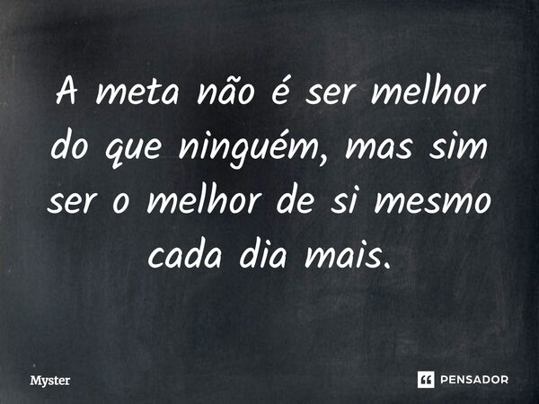 ⁠A meta não é ser melhor do que ninguém, mas sim ser o melhor de si mesmo cada dia mais.... Frase de Myster.