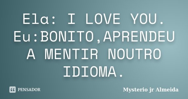 Ela: I LOVE YOU. Eu:BONITO,APRENDEU A MENTIR NOUTRO IDIOMA.... Frase de Mysterio jr Almeida.